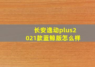 长安逸动plus2021款蓝鲸版怎么样