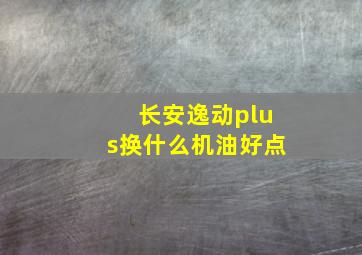 长安逸动plus换什么机油好点