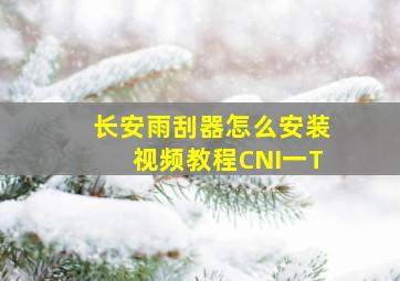 长安雨刮器怎么安装视频教程CNI一T