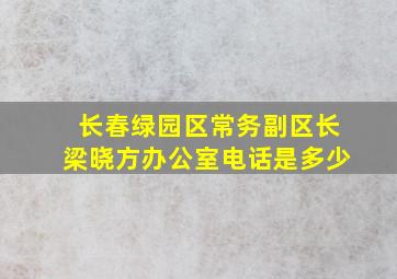 长春绿园区常务副区长梁晓方办公室电话是多少