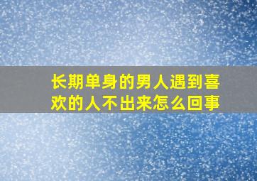 长期单身的男人遇到喜欢的人不出来怎么回事