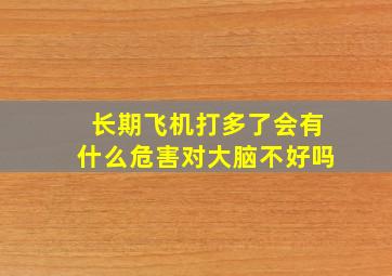 长期飞机打多了会有什么危害对大脑不好吗