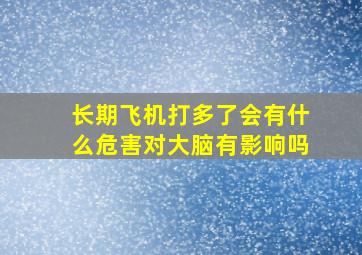 长期飞机打多了会有什么危害对大脑有影响吗