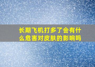 长期飞机打多了会有什么危害对皮肤的影响吗