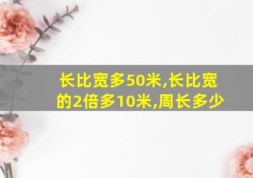 长比宽多50米,长比宽的2倍多10米,周长多少