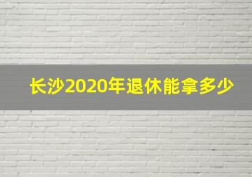 长沙2020年退休能拿多少