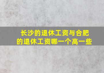 长沙的退休工资与合肥的退休工资哪一个高一些