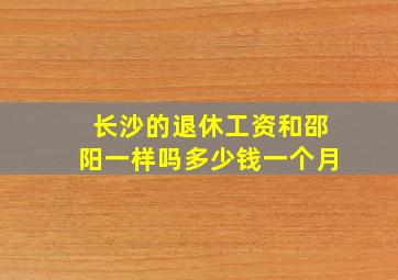 长沙的退休工资和邵阳一样吗多少钱一个月