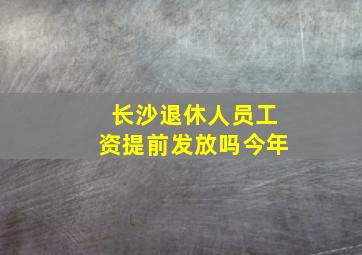 长沙退休人员工资提前发放吗今年