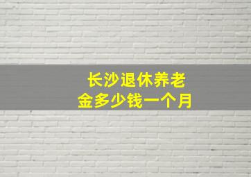 长沙退休养老金多少钱一个月