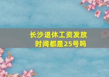 长沙退休工资发放时间都是25号吗