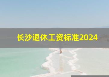 长沙退休工资标准2024