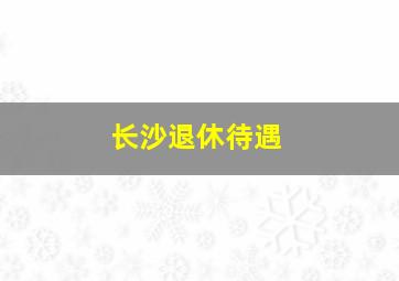 长沙退休待遇