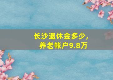 长沙退休金多少,养老帐户9.8万