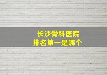 长沙骨科医院排名第一是哪个