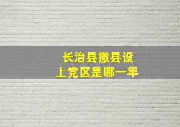 长治县撤县设上党区是哪一年