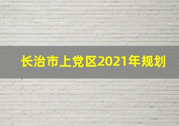 长治市上党区2021年规划