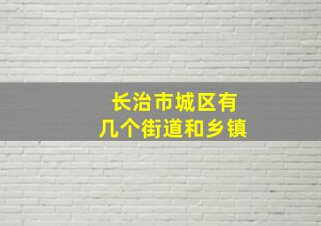 长治市城区有几个街道和乡镇