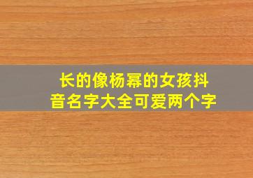 长的像杨幂的女孩抖音名字大全可爱两个字