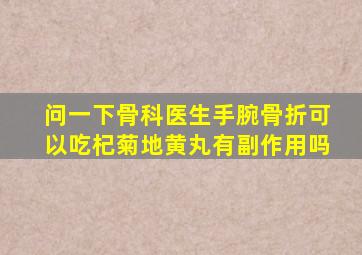 问一下骨科医生手腕骨折可以吃杞菊地黄丸有副作用吗