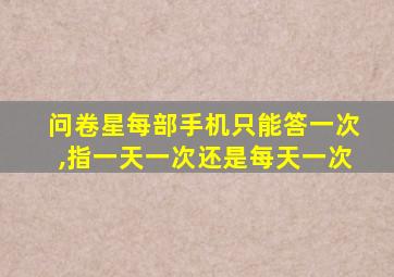 问卷星每部手机只能答一次,指一天一次还是每天一次