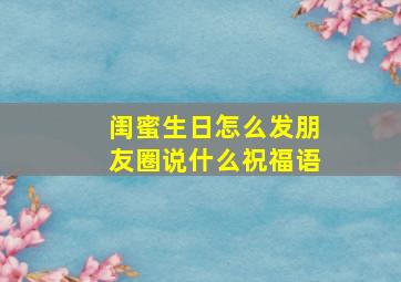 闺蜜生日怎么发朋友圈说什么祝福语