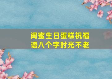 闺蜜生日蛋糕祝福语八个字时光不老