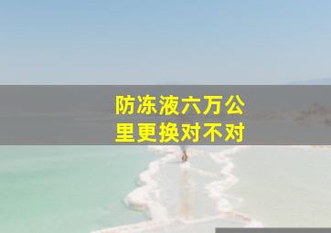 防冻液六万公里更换对不对