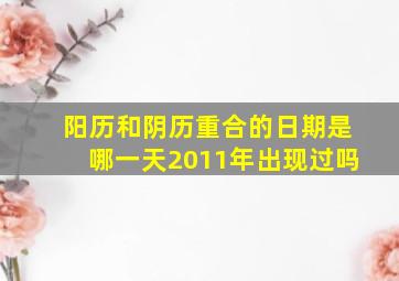 阳历和阴历重合的日期是哪一天2011年出现过吗