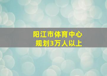 阳江市体育中心规划3万人以上