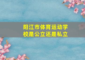 阳江市体育运动学校是公立还是私立