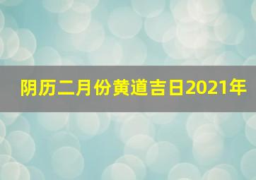 阴历二月份黄道吉日2021年