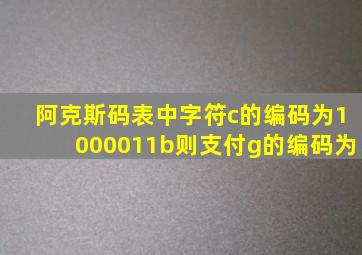 阿克斯码表中字符c的编码为1000011b则支付g的编码为