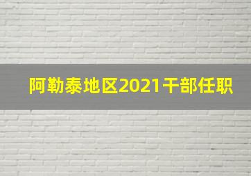 阿勒泰地区2021干部任职