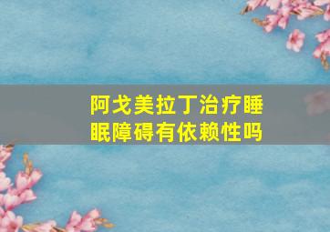 阿戈美拉丁治疗睡眠障碍有依赖性吗