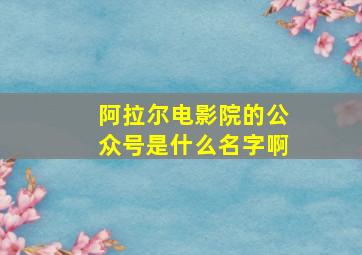 阿拉尔电影院的公众号是什么名字啊