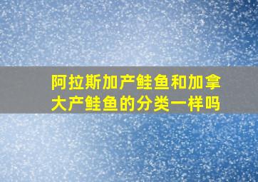 阿拉斯加产鲑鱼和加拿大产鲑鱼的分类一样吗