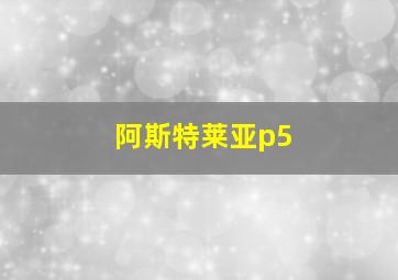 阿斯特莱亚p5