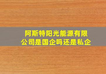 阿斯特阳光能源有限公司是国企吗还是私企