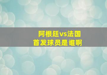 阿根廷vs法国首发球员是谁啊