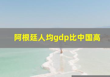 阿根廷人均gdp比中国高