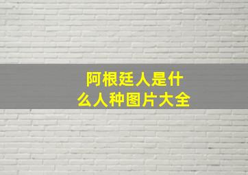 阿根廷人是什么人种图片大全