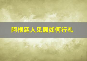 阿根廷人见面如何行礼