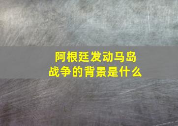 阿根廷发动马岛战争的背景是什么