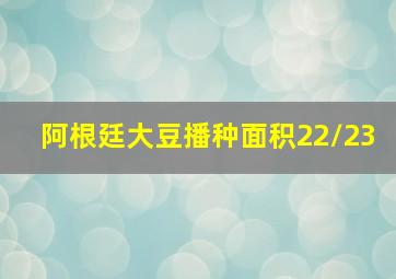 阿根廷大豆播种面积22/23