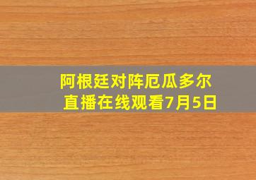 阿根廷对阵厄瓜多尔直播在线观看7月5日