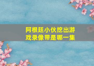 阿根廷小伙挖出游戏录像带是哪一集