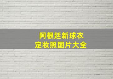 阿根廷新球衣定妆照图片大全