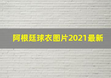 阿根廷球衣图片2021最新