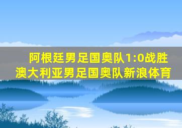 阿根廷男足国奥队1:0战胜澳大利亚男足国奥队新浪体育